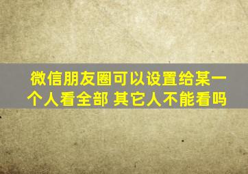 微信朋友圈可以设置给某一个人看全部 其它人不能看吗